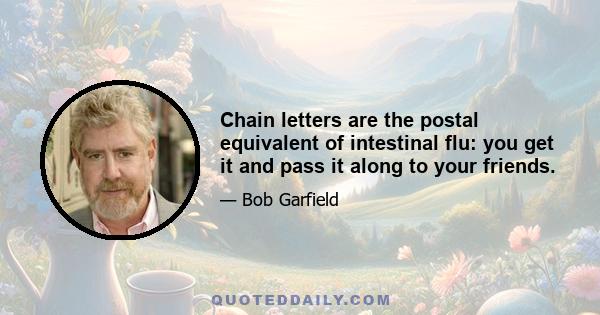 Chain letters are the postal equivalent of intestinal flu: you get it and pass it along to your friends.