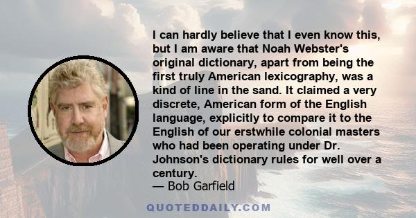 I can hardly believe that I even know this, but I am aware that Noah Webster's original dictionary, apart from being the first truly American lexicography, was a kind of line in the sand. It claimed a very discrete,