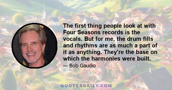 The first thing people look at with Four Seasons records is the vocals. But for me, the drum fills and rhythms are as much a part of it as anything. They're the base on which the harmonies were built.