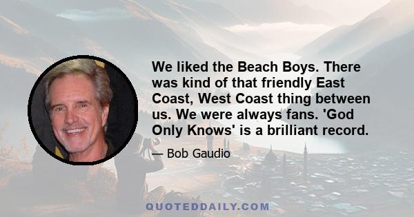 We liked the Beach Boys. There was kind of that friendly East Coast, West Coast thing between us. We were always fans. 'God Only Knows' is a brilliant record.