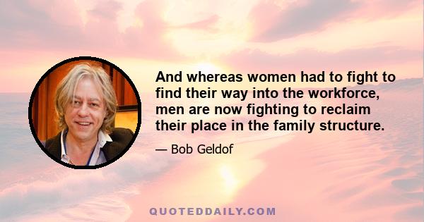 And whereas women had to fight to find their way into the workforce, men are now fighting to reclaim their place in the family structure.