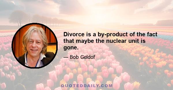 Divorce is a by-product of the fact that maybe the nuclear unit is gone.