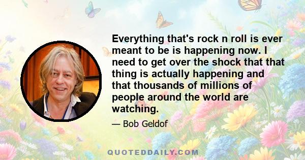 Everything that's rock n roll is ever meant to be is happening now. I need to get over the shock that that thing is actually happening and that thousands of millions of people around the world are watching.