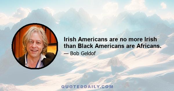 Irish Americans are no more Irish than Black Americans are Africans.