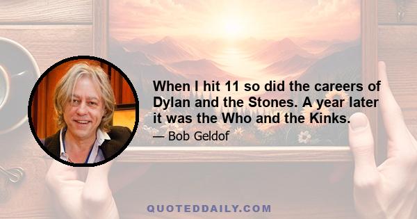 When I hit 11 so did the careers of Dylan and the Stones. A year later it was the Who and the Kinks.