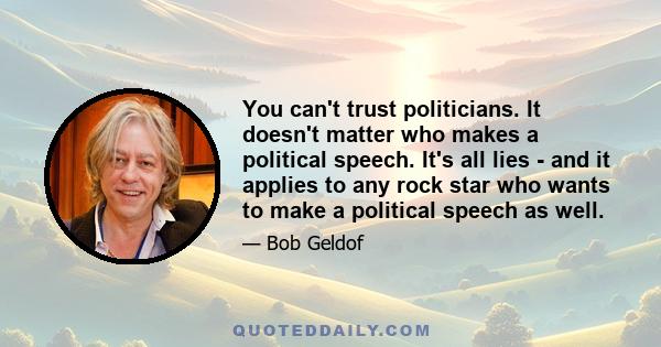 You can't trust politicians. It doesn't matter who makes a political speech. It's all lies - and it applies to any rock star who wants to make a political speech as well.