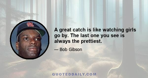 A great catch is like watching girls go by. The last one you see is always the prettiest.