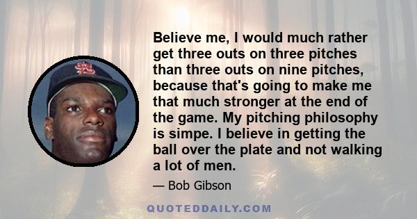 Believe me, I would much rather get three outs on three pitches than three outs on nine pitches, because that's going to make me that much stronger at the end of the game. My pitching philosophy is simpe. I believe in