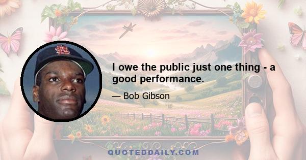 I owe the public just one thing - a good performance.