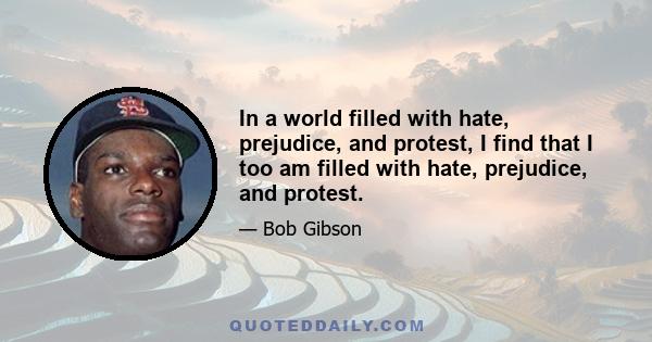 In a world filled with hate, prejudice, and protest, I find that I too am filled with hate, prejudice, and protest.