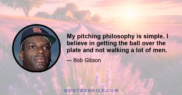 My pitching philosophy is simple. I believe in getting the ball over the plate and not walking a lot of men.