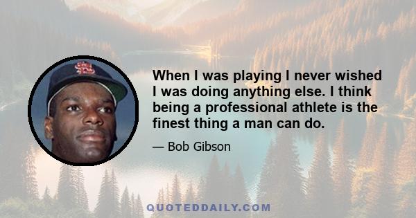 When I was playing I never wished I was doing anything else. I think being a professional athlete is the finest thing a man can do.