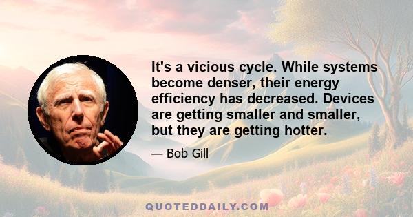 It's a vicious cycle. While systems become denser, their energy efficiency has decreased. Devices are getting smaller and smaller, but they are getting hotter.