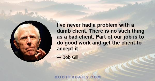 I've never had a problem with a dumb client. There is no such thing as a bad client. Part of our job is to do good work and get the client to accept it.