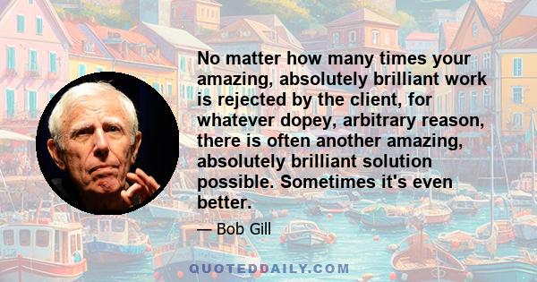 No matter how many times your amazing, absolutely brilliant work is rejected by the client, for whatever dopey, arbitrary reason, there is often another amazing, absolutely brilliant solution possible. Sometimes it's