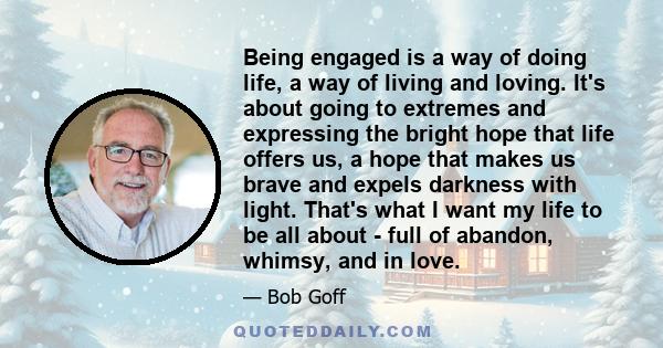 Being engaged is a way of doing life, a way of living and loving. It's about going to extremes and expressing the bright hope that life offers us, a hope that makes us brave and expels darkness with light. That's what I 