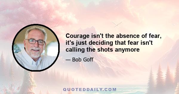 Courage isn't the absence of fear, it's just deciding that fear isn't calling the shots anymore