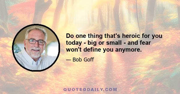 Do one thing that's heroic for you today - big or small - and fear won't define you anymore.