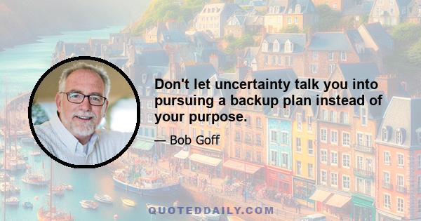 Don't let uncertainty talk you into pursuing a backup plan instead of your purpose.