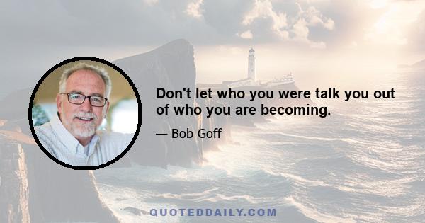 Don't let who you were talk you out of who you are becoming.