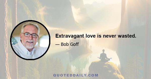 Extravagant love is never wasted.