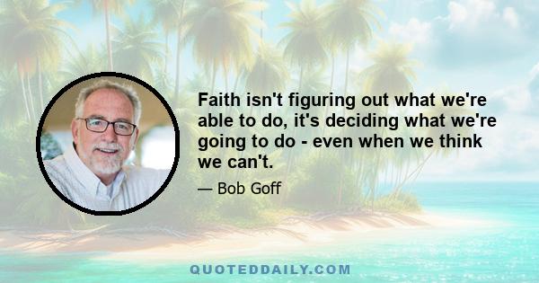 Faith isn't figuring out what we're able to do, it's deciding what we're going to do - even when we think we can't.