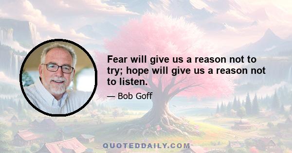 Fear will give us a reason not to try; hope will give us a reason not to listen.