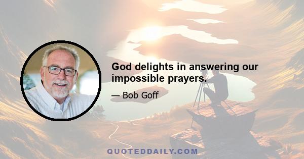 God delights in answering our impossible prayers.