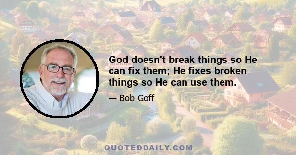 God doesn't break things so He can fix them; He fixes broken things so He can use them.