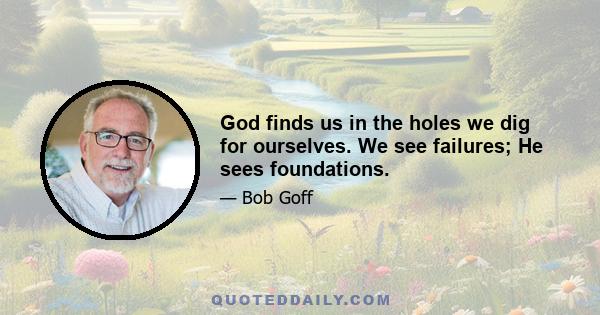 God finds us in the holes we dig for ourselves. We see failures; He sees foundations.