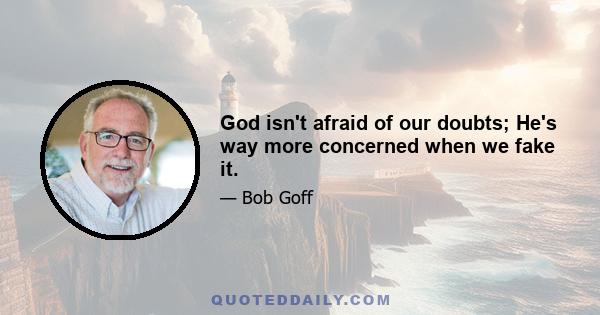 God isn't afraid of our doubts; He's way more concerned when we fake it.