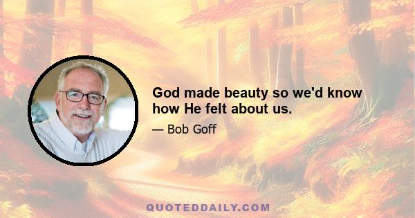 God made beauty so we'd know how He felt about us.