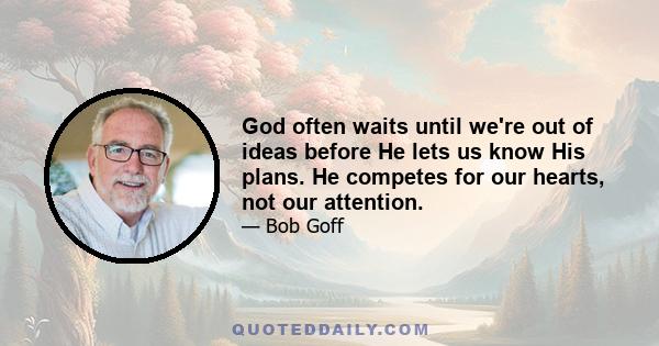 God often waits until we're out of ideas before He lets us know His plans. He competes for our hearts, not our attention.