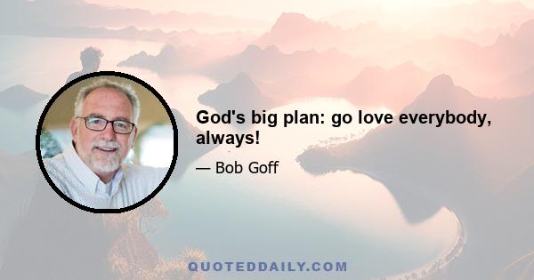 God's big plan: go love everybody, always!