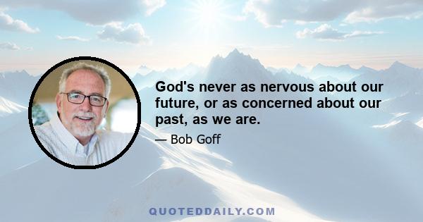 God's never as nervous about our future, or as concerned about our past, as we are.