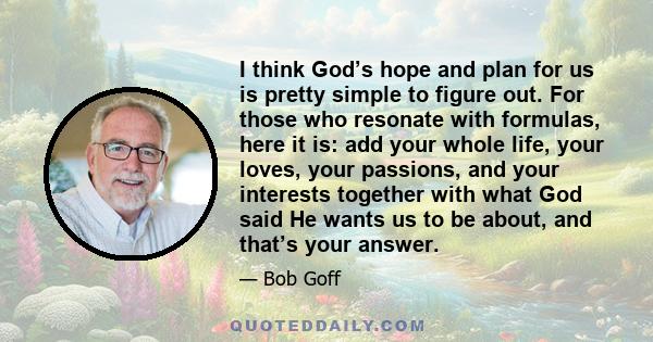 I think God’s hope and plan for us is pretty simple to figure out. For those who resonate with formulas, here it is: add your whole life, your loves, your passions, and your interests together with what God said He