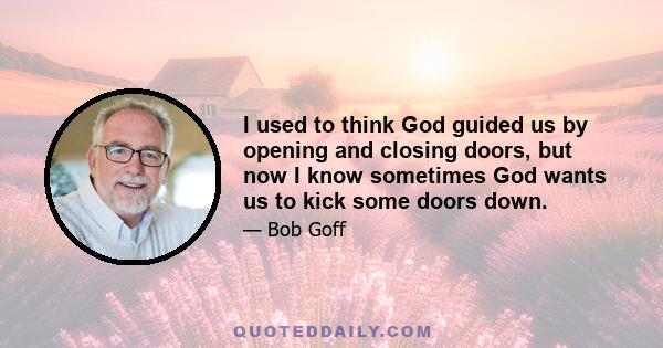 I used to think God guided us by opening and closing doors, but now I know sometimes God wants us to kick some doors down.