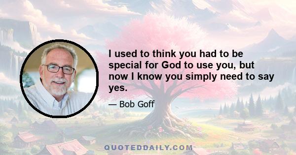 I used to think you had to be special for God to use you, but now I know you simply need to say yes.