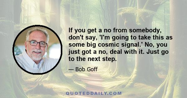 If you get a no from somebody, don't say, 'I'm going to take this as some big cosmic signal.' No, you just got a no, deal with it. Just go to the next step.