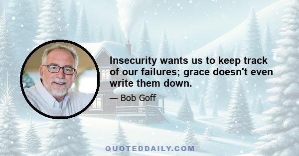 Insecurity wants us to keep track of our failures; grace doesn't even write them down.