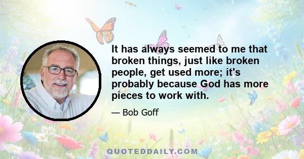 It has always seemed to me that broken things, just like broken people, get used more; it's probably because God has more pieces to work with.