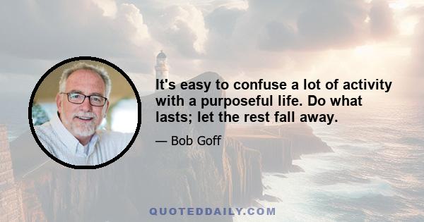 It's easy to confuse a lot of activity with a purposeful life. Do what lasts; let the rest fall away.