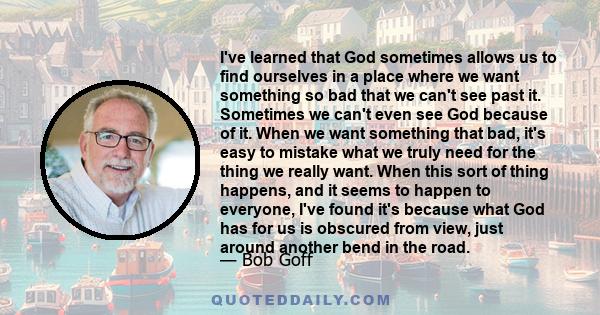 I've learned that God sometimes allows us to find ourselves in a place where we want something so bad that we can't see past it. Sometimes we can't even see God because of it. When we want something that bad, it's easy