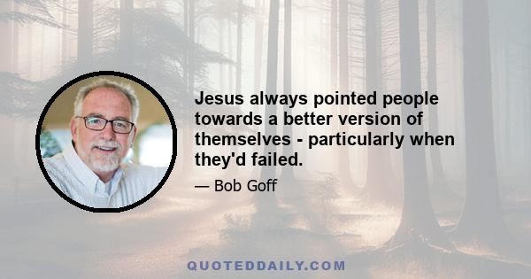 Jesus always pointed people towards a better version of themselves - particularly when they'd failed.