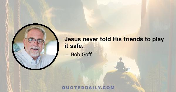 Jesus never told His friends to play it safe.