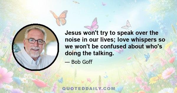 Jesus won't try to speak over the noise in our lives; love whispers so we won't be confused about who's doing the talking.