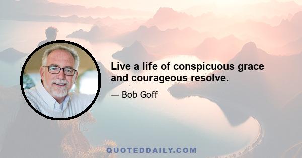 Live a life of conspicuous grace and courageous resolve.