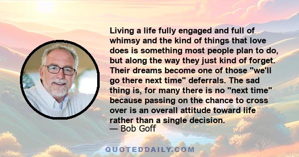 Living a life fully engaged and full of whimsy and the kind of things that love does is something most people plan to do, but along the way they just kind of forget. Their dreams become one of those we'll go there next