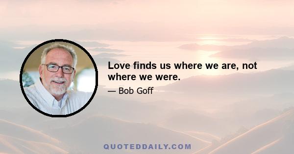 Love finds us where we are, not where we were.