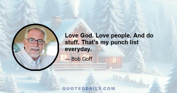 Love God. Love people. And do stuff. That's my punch list everyday.